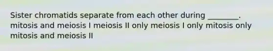 Sister chromatids separate from each other during ________. mitosis and meiosis I meiosis II only meiosis I only mitosis only mitosis and meiosis II