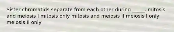 Sister chromatids separate from each other during _____. mitosis and meiosis I mitosis only mitosis and meiosis II meiosis I only meiosis II only