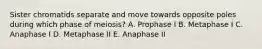 Sister chromatids separate and move towards opposite poles during which phase of meiosis? A. Prophase I B. Metaphase I C. Anaphase I D. Metaphase II E. Anaphase II