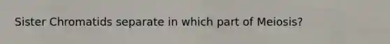 Sister Chromatids separate in which part of Meiosis?