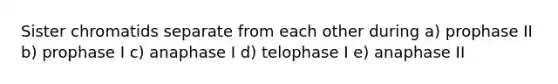 Sister chromatids separate from each other during a) prophase II b) prophase I c) anaphase I d) telophase I e) anaphase II