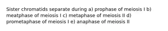 Sister chromatids separate during a) prophase of meiosis I b) meatphase of meiosis I c) metaphase of meiosis II d) prometaphase of meiosis I e) anaphase of meiosis II