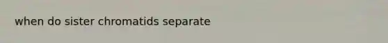 when do sister chromatids separate