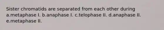 Sister chromatids are separated from each other during a.metaphase I. b.anaphase I. c.telophase II. d.anaphase II. e.metaphase II.