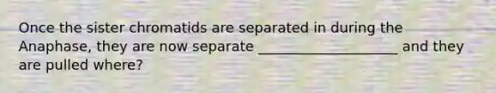 Once the sister chromatids are separated in during the Anaphase, they are now separate ____________________ and they are pulled where?