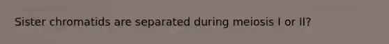 Sister chromatids are separated during meiosis I or II?