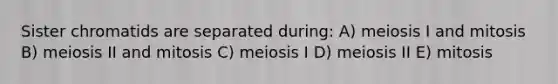 Sister chromatids are separated during: A) meiosis I and mitosis B) meiosis II and mitosis C) meiosis I D) meiosis II E) mitosis