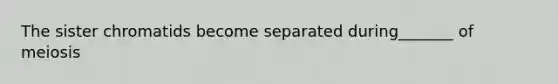 The sister chromatids become separated during_______ of meiosis