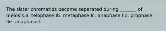 The sister chromatids become separated during _______ of meiosis.a. telophase Ib. metaphase Ic. anaphase IId. prophase IIe. anaphase I