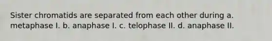 Sister chromatids are separated from each other during a. metaphase I. b. anaphase I. c. telophase II. d. anaphase II.