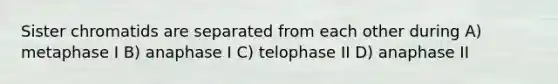 Sister chromatids are separated from each other during A) metaphase I B) anaphase I C) telophase II D) anaphase II