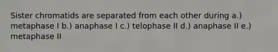 Sister chromatids are separated from each other during a.) metaphase I b.) anaphase I c.) telophase II d.) anaphase II e.) metaphase II