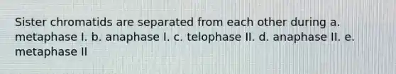 Sister chromatids are separated from each other during a. metaphase I. b. anaphase I. c. telophase II. d. anaphase II. e. metaphase II