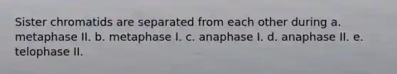 Sister chromatids are separated from each other during a. metaphase II. b. metaphase I. c. anaphase I. d. anaphase II. e. telophase II.