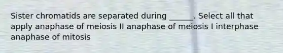 Sister chromatids are separated during ______. Select all that apply anaphase of meiosis II anaphase of meiosis I interphase anaphase of mitosis