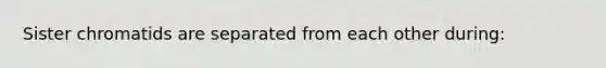 Sister chromatids are separated from each other during: