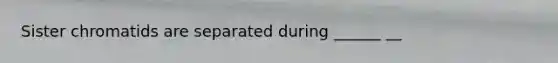 Sister chromatids are separated during ______ __