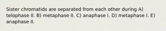 Sister chromatids are separated from each other during A) telophase II. B) metaphase II. C) anaphase I. D) metaphase I. E) anaphase II.