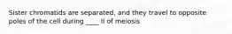 Sister chromatids are separated, and they travel to opposite poles of the cell during ____ II of meiosis