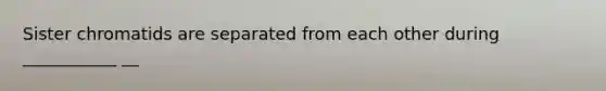 Sister chromatids are separated from each other during ___________ __