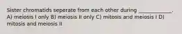 Sister chromatids seperate from each other during _____________. A) meiosis I only B) meiosis II only C) mitosis and meiosis I D) mitosis and meiosis II