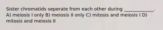 Sister chromatids seperate from each other during _____________. A) meiosis I only B) meiosis II only C) mitosis and meiosis I D) mitosis and meiosis II