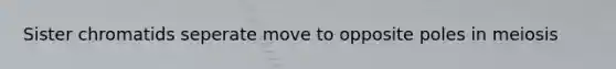 Sister chromatids seperate move to opposite poles in meiosis