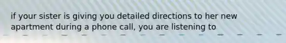 if your sister is giving you detailed directions to her new apartment during a phone call, you are listening to