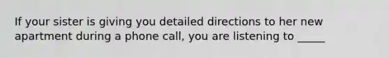 If your sister is giving you detailed directions to her new apartment during a phone call, you are listening to _____