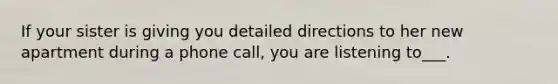 If your sister is giving you detailed directions to her new apartment during a phone call, you are listening to___.