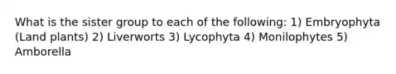 What is the sister group to each of the following: 1) Embryophyta (Land plants) 2) Liverworts 3) Lycophyta 4) Monilophytes 5) Amborella