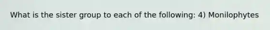 What is the sister group to each of the following: 4) Monilophytes