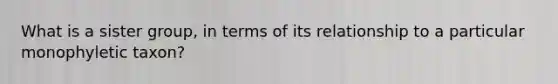 What is a sister group, in terms of its relationship to a particular monophyletic taxon?