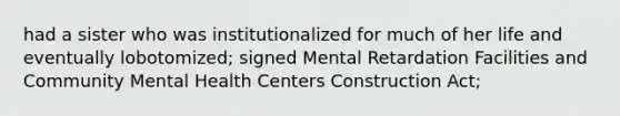 had a sister who was institutionalized for much of her life and eventually lobotomized; signed Mental Retardation Facilities and Community Mental Health Centers Construction Act;