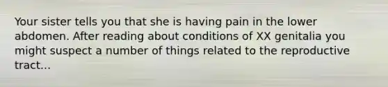 Your sister tells you that she is having pain in the lower abdomen. After reading about conditions of XX genitalia you might suspect a number of things related to the reproductive tract...