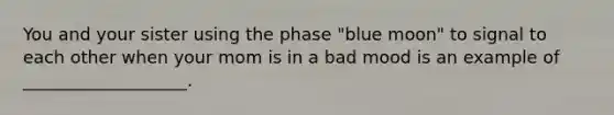 You and your sister using the phase "blue moon" to signal to each other when your mom is in a bad mood is an example of ___________________.