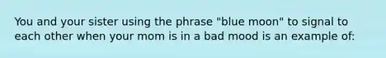 You and your sister using the phrase "blue moon" to signal to each other when your mom is in a bad mood is an example of: