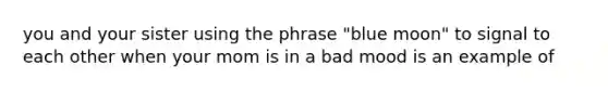 you and your sister using the phrase "blue moon" to signal to each other when your mom is in a bad mood is an example of