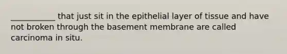 ___________ that just sit in the epithelial layer of tissue and have not broken through the basement membrane are called carcinoma in situ.