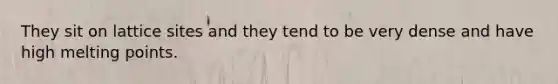 They sit on lattice sites and they tend to be very dense and have high melting points.