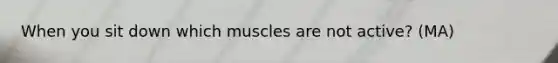 When you sit down which muscles are not active? (MA)