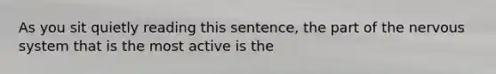 As you sit quietly reading this sentence, the part of the nervous system that is the most active is the