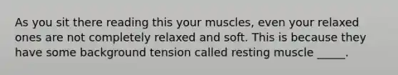 As you sit there reading this your muscles, even your relaxed ones are not completely relaxed and soft. This is because they have some background tension called resting muscle _____.