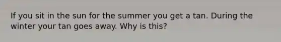 If you sit in the sun for the summer you get a tan. During the winter your tan goes away. Why is this?