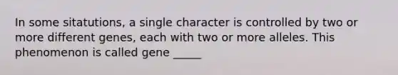 In some sitatutions, a single character is controlled by two or more different genes, each with two or more alleles. This phenomenon is called gene _____