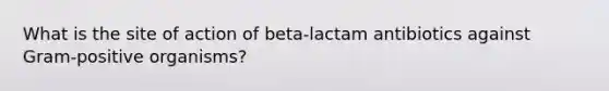 What is the site of action of beta-lactam antibiotics against Gram-positive organisms?