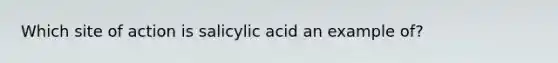 Which site of action is salicylic acid an example of?