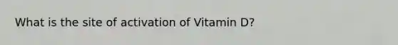 What is the site of activation of Vitamin D?