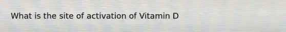 What is the site of activation of Vitamin D