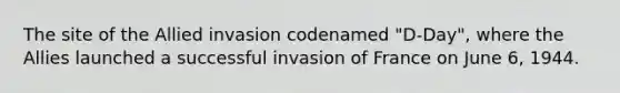 The site of the Allied invasion codenamed "D-Day", where the Allies launched a successful invasion of France on June 6, 1944.